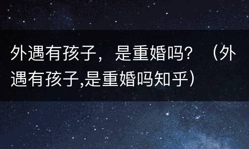 外遇有孩子，是重婚吗？（外遇有孩子,是重婚吗知乎）