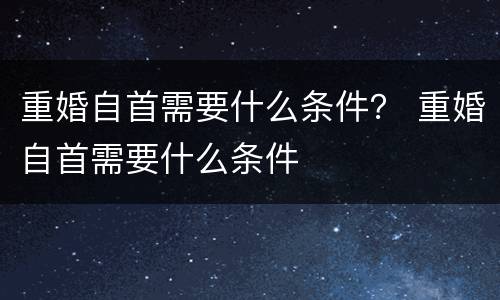 重婚自首需要什么条件？ 重婚自首需要什么条件