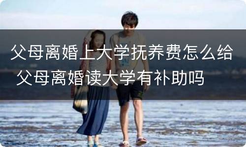 父母离婚上大学抚养费怎么给 父母离婚读大学有补助吗