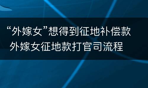 “外嫁女”想得到征地补偿款 外嫁女征地款打官司流程