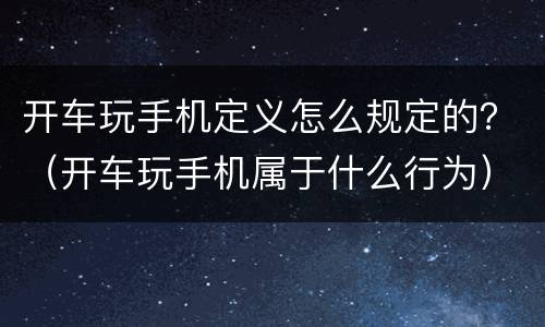 开车玩手机定义怎么规定的？（开车玩手机属于什么行为）