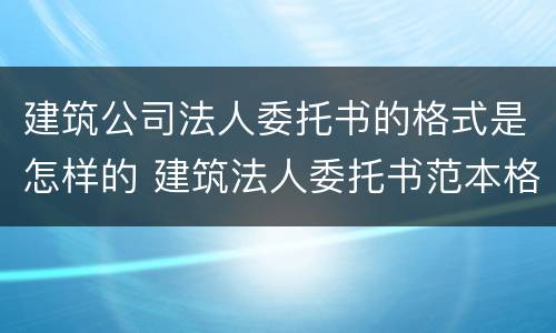 建筑公司法人委托书的格式是怎样的 建筑法人委托书范本格式