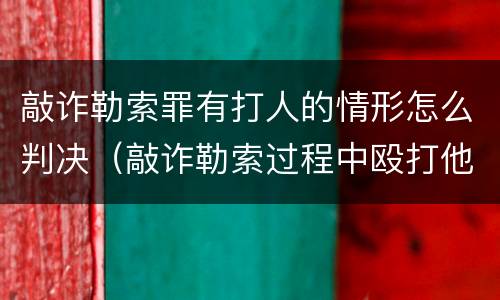 敲诈勒索罪有打人的情形怎么判决（敲诈勒索过程中殴打他人）