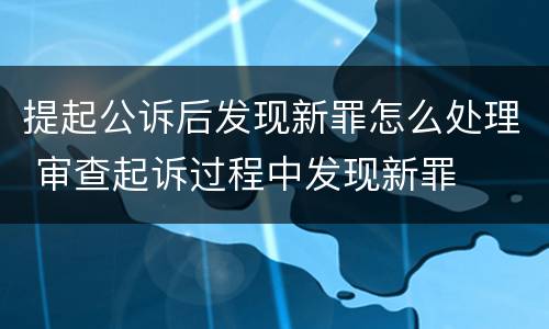 提起公诉后发现新罪怎么处理 审查起诉过程中发现新罪