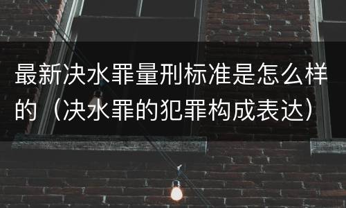 最新决水罪量刑标准是怎么样的（决水罪的犯罪构成表达）