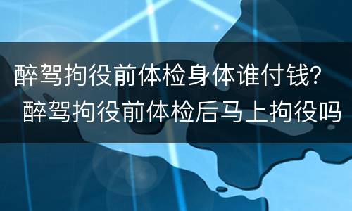 醉驾拘役前体检身体谁付钱？ 醉驾拘役前体检后马上拘役吗