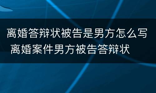离婚答辩状被告是男方怎么写 离婚案件男方被告答辩状
