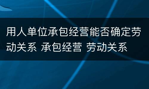 用人单位承包经营能否确定劳动关系 承包经营 劳动关系