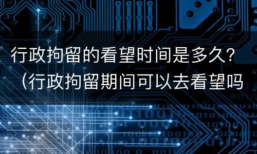 行政拘留的看望时间是多久？（行政拘留期间可以去看望吗）