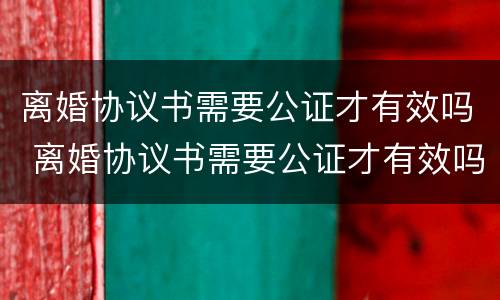离婚协议书需要公证才有效吗 离婚协议书需要公证才有效吗怎么写