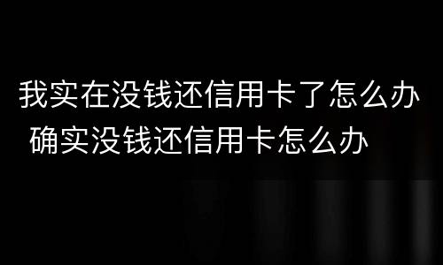 我实在没钱还信用卡了怎么办 确实没钱还信用卡怎么办