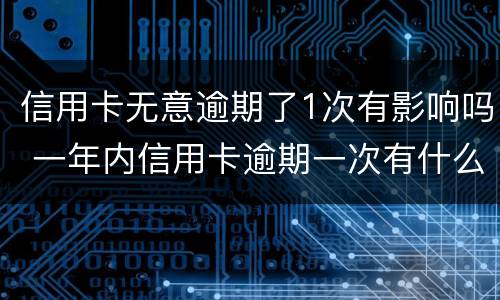 信用卡无意逾期了1次有影响吗 一年内信用卡逾期一次有什么影响