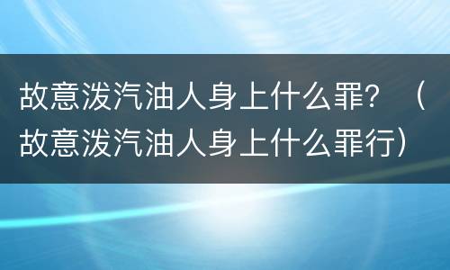 故意泼汽油人身上什么罪？（故意泼汽油人身上什么罪行）