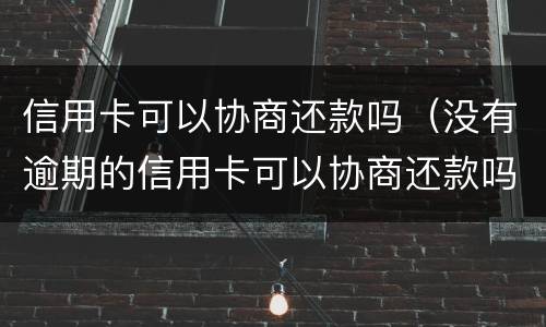 信用卡可以协商还款吗（没有逾期的信用卡可以协商还款吗）