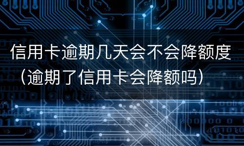 信用卡逾期几天会不会降额度（逾期了信用卡会降额吗）