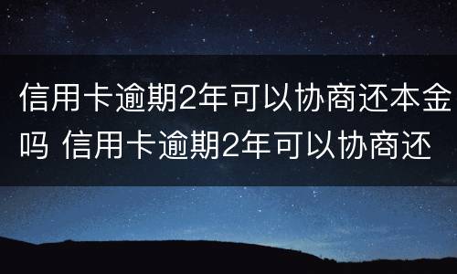 信用卡逾期2年可以协商还本金吗 信用卡逾期2年可以协商还本金吗怎么办