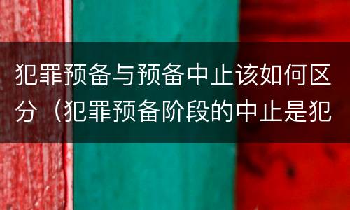 犯罪预备与预备中止该如何区分（犯罪预备阶段的中止是犯罪预备）
