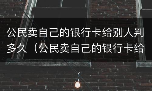 公民卖自己的银行卡给别人判多久（公民卖自己的银行卡给别人判多久）