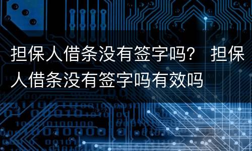 担保人借条没有签字吗？ 担保人借条没有签字吗有效吗
