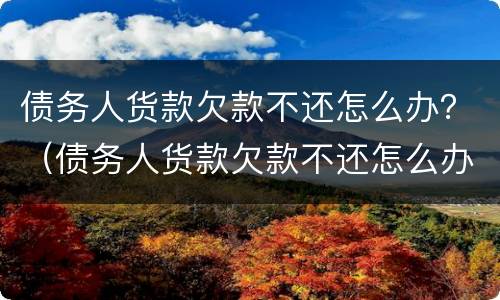 债务人货款欠款不还怎么办？（债务人货款欠款不还怎么办理）