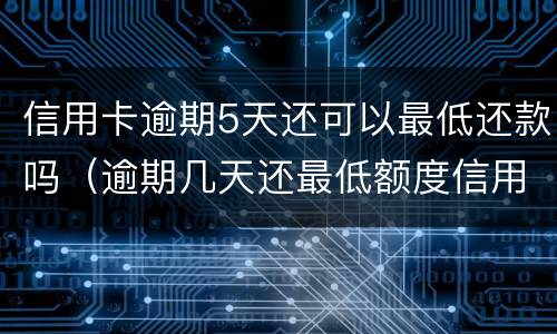 信用卡逾期5天还可以最低还款吗（逾期几天还最低额度信用卡还能用吗）