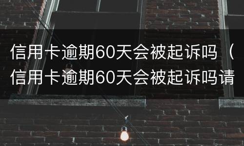 信用卡逾期60天会被起诉吗（信用卡逾期60天会被起诉吗请问）