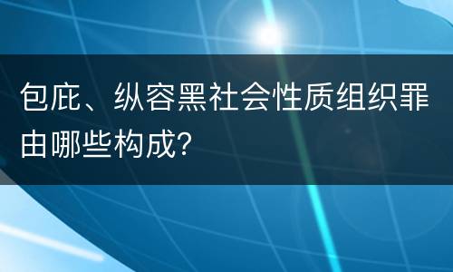 包庇、纵容黑社会性质组织罪由哪些构成？