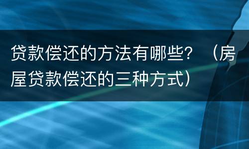 贷款偿还的方法有哪些？（房屋贷款偿还的三种方式）