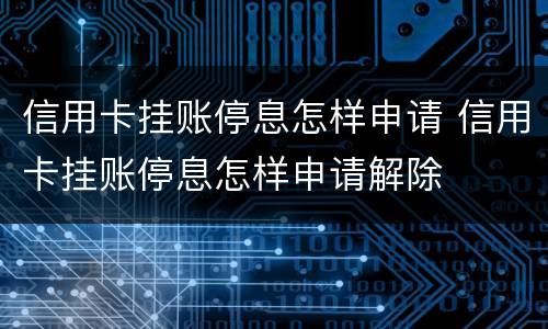 信用卡挂账停息怎样申请 信用卡挂账停息怎样申请解除