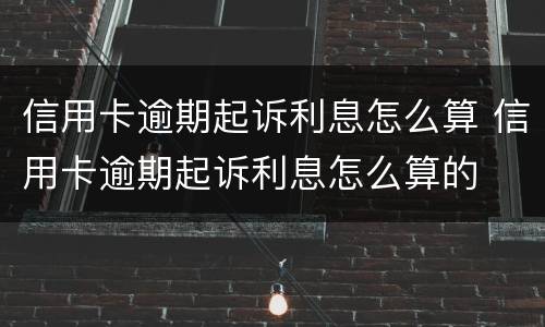信用卡逾期起诉利息怎么算 信用卡逾期起诉利息怎么算的