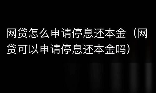 网贷怎么申请停息还本金（网贷可以申请停息还本金吗）