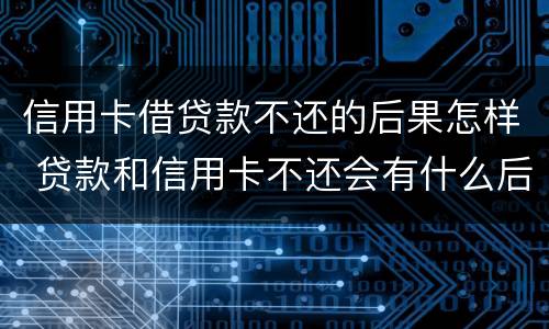 信用卡借贷款不还的后果怎样 贷款和信用卡不还会有什么后果