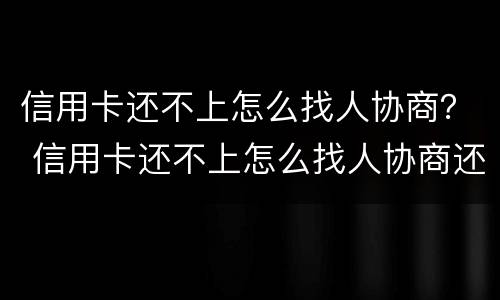 信用卡还不上怎么找人协商？ 信用卡还不上怎么找人协商还款