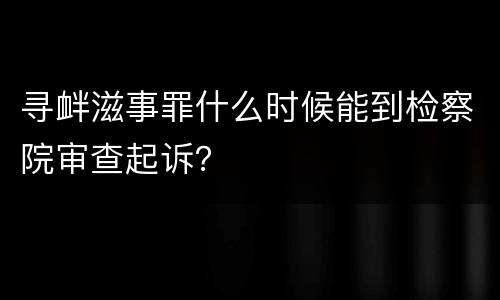 寻衅滋事罪什么时候能到检察院审查起诉？