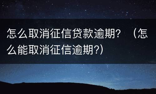 怎么取消征信贷款逾期？（怎么能取消征信逾期?）