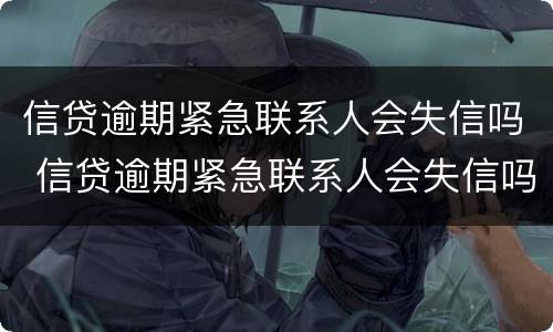 信贷逾期紧急联系人会失信吗 信贷逾期紧急联系人会失信吗知乎