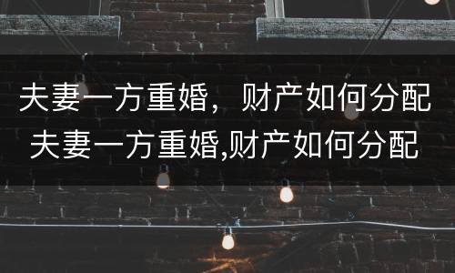 夫妻一方重婚，财产如何分配 夫妻一方重婚,财产如何分配呢