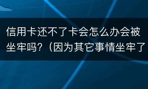 信用卡还不了卡会怎么办会被坐牢吗?（因为其它事情坐牢了信用卡还不了怎么办）