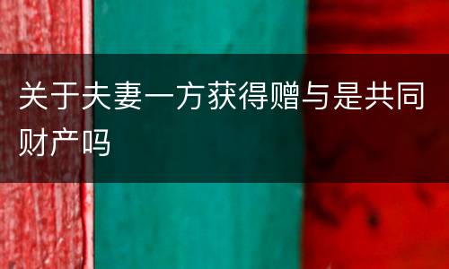 关于夫妻一方获得赠与是共同财产吗