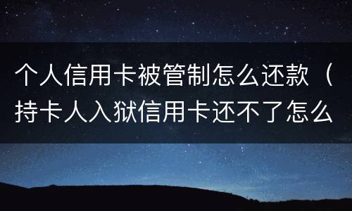 个人信用卡被管制怎么还款（持卡人入狱信用卡还不了怎么办）