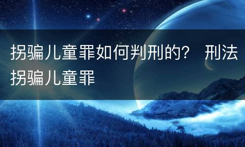 拐骗儿童罪如何判刑的？ 刑法拐骗儿童罪