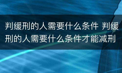 判缓刑的人需要什么条件 判缓刑的人需要什么条件才能减刑