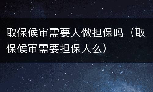 取保候审需要人做担保吗（取保候审需要担保人么）
