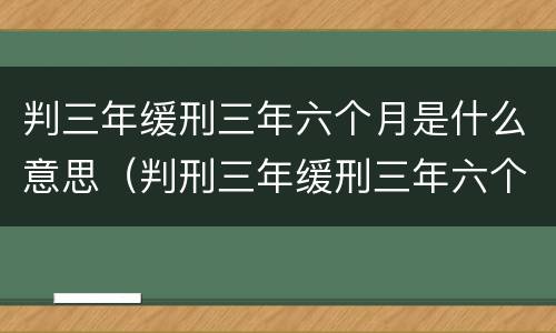 判三年缓刑三年六个月是什么意思（判刑三年缓刑三年六个月是什么意思）