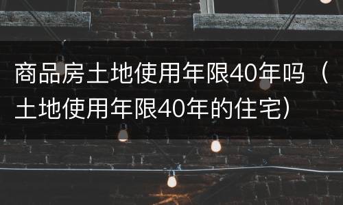 商品房土地使用年限40年吗（土地使用年限40年的住宅）