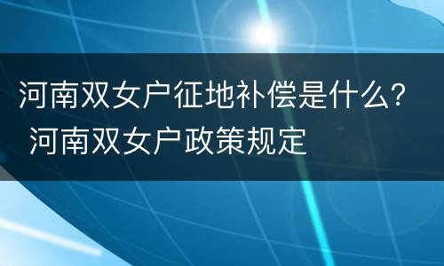 河南双女户征地补偿是什么？ 河南双女户政策规定