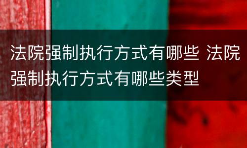 法院强制执行方式有哪些 法院强制执行方式有哪些类型