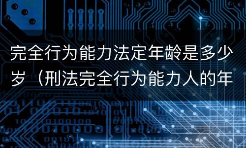 完全行为能力法定年龄是多少岁（刑法完全行为能力人的年龄）