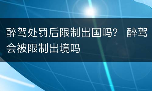 醉驾处罚后限制出国吗？ 醉驾会被限制出境吗
