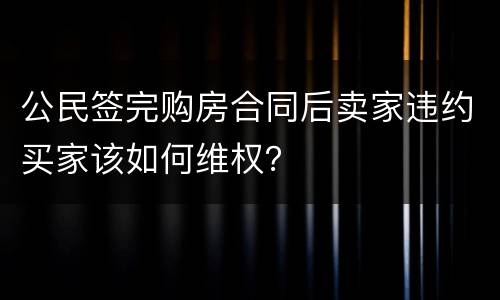 公民签完购房合同后卖家违约买家该如何维权？